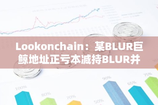 Lookonchain：某BLUR巨鲸地址正亏本减持BLUR并购入GM