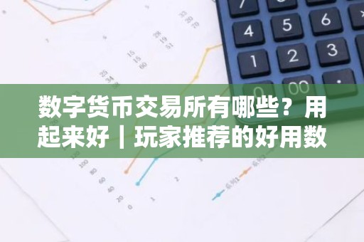 数字货币交易所有哪些？用起来好｜玩家推荐的好用数字货币交易所排名前十