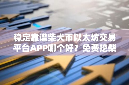 稳定靠谱柴犬币以太坊交易平台APP哪个好？免费挖柴犬币以太坊钱包排行榜