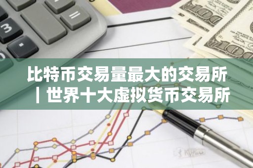 比特币交易量最大的交易所｜世界十大虚拟货币交易所