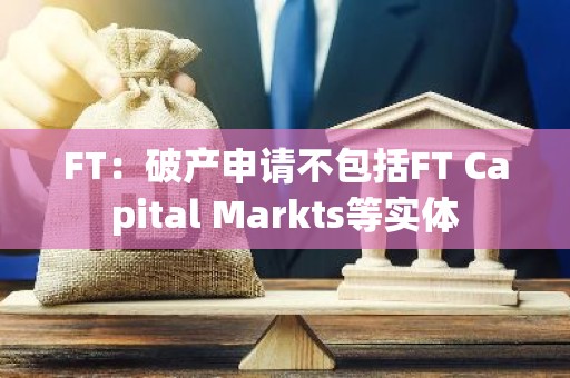 FT：破产申请不包括FT Capital Markts等实体