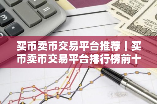 买币卖币交易平台推荐｜买币卖币交易平台排行榜前十