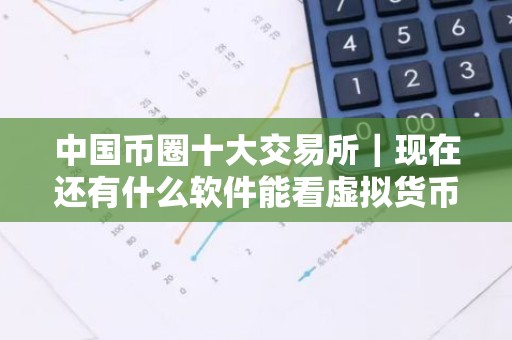 中国币圈十大交易所｜现在还有什么软件能看虚拟货币的？