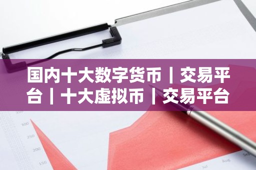 国内十大数字货币｜交易平台｜十大虚拟币｜交易平台