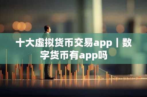 十大虚拟货币交易app｜数字货币有app吗