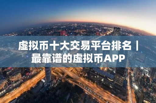 虚拟币十大交易平台排名｜最靠谱的虚拟币APP