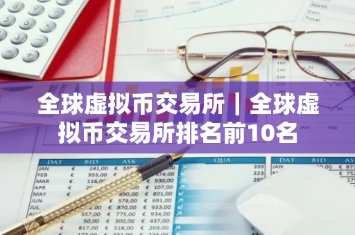 全球虚拟币交易所｜全球虚拟币交易所排名前10名