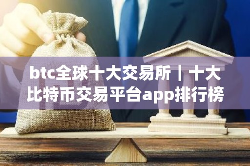 btc全球十大交易所｜十大比特币交易平台app排行榜