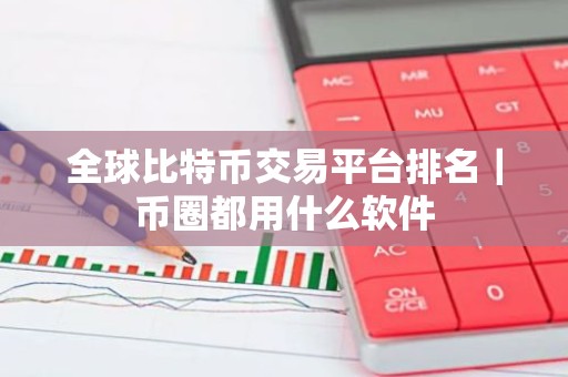 全球比特币交易平台排名｜币圈都用什么软件