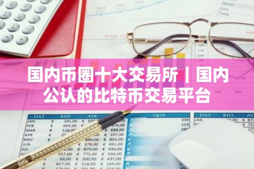 国内币圈十大交易所｜国内公认的比特币交易平台