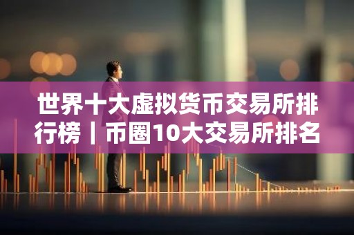 世界十大虚拟货币交易所排行榜｜币圈10大交易所排名