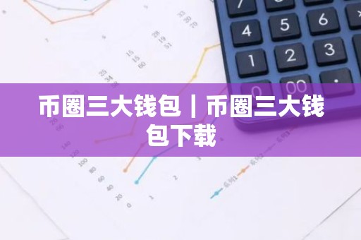 币圈三大钱包｜币圈三大钱包下载