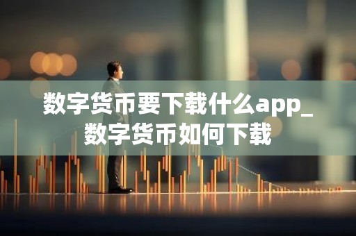 数字货币要下载什么app_数字货币如何下载
