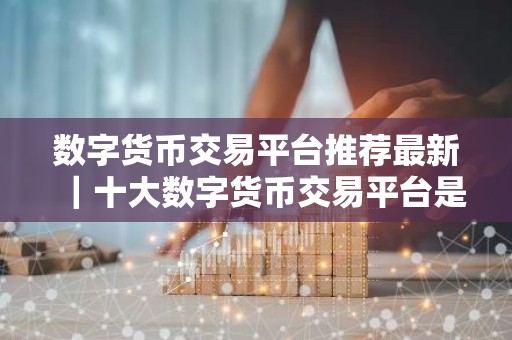 数字货币交易平台推荐最新｜十大数字货币交易平台是哪些？