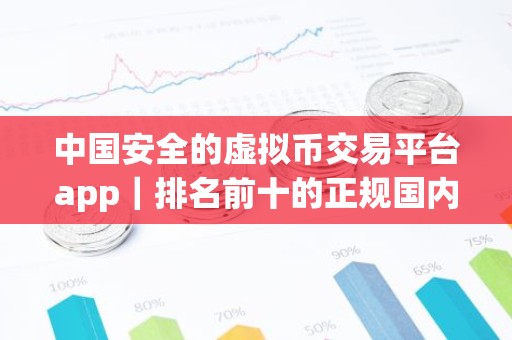 中国安全的虚拟币交易平台app｜排名前十的正规国内虚拟货币平台