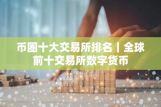币圈十大交易所排名｜全球前十交易所数字货币