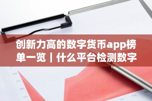 创新力高的数字货币app榜单一览｜什么平台检测数字货币权限最好