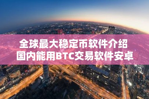 全球最大稳定币软件介绍 国内能用BTC交易软件安卓排行榜