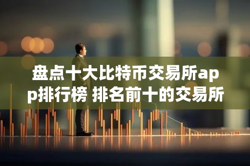 盘点十大比特币交易所app排行榜 排名前十的交易所哪些上榜