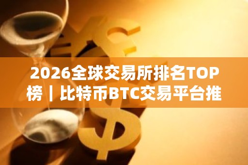 2026全球交易所排名TOP榜｜比特币BTC交易平台推荐