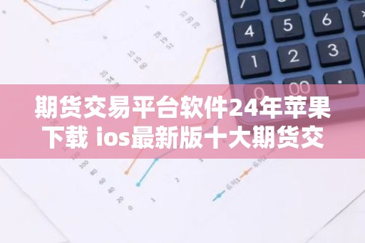 期货交易平台软件24年苹果下载 ios最新版十大期货交易所最新推荐