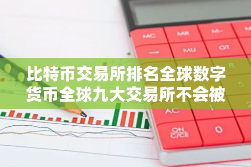 比特币交易所排名全球数字货币全球九大交易所不会被清