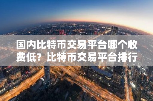 国内比特币交易平台哪个收费低？比特币交易平台排行