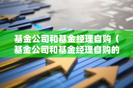 基金公司和基金经理自购（基金公司和基金经理自购的区别）