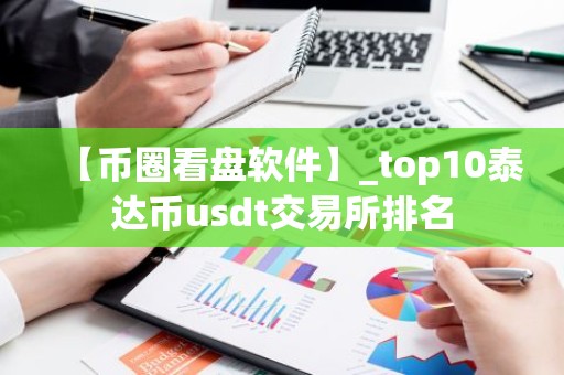 【币圈看盘软件】_top10泰达币usdt交易所排名