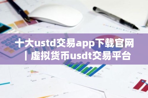 十大ustd交易app下载官网｜虚拟货币usdt交易平台