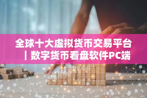 全球十大虚拟货币交易平台｜数字货币看盘软件PC端