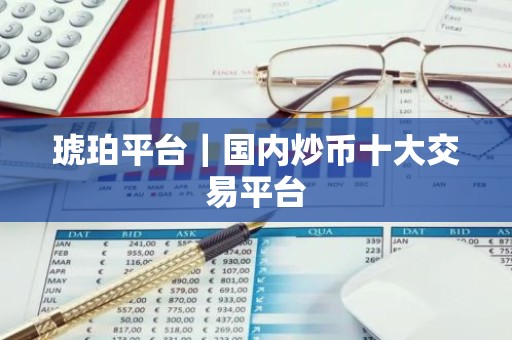 琥珀平台｜国内炒币十大交易平台