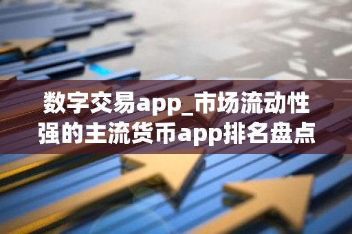 数字交易app_市场流动性强的主流货币app排名盘点