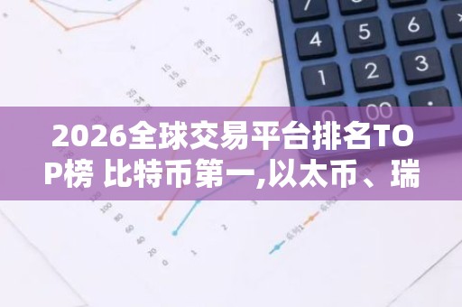 2026全球交易平台排名TOP榜 比特币第一,以太币、瑞波币上榜