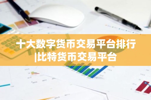 十大数字货币交易平台排行|比特货币交易平台