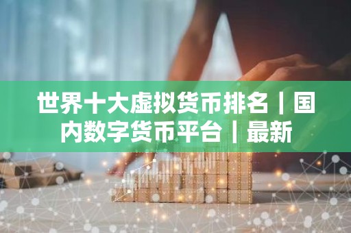 世界十大虚拟货币排名｜国内数字货币平台｜最新