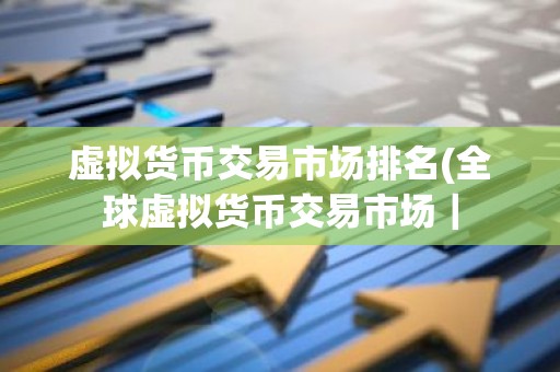 虚拟货币交易市场排名(全球虚拟货币交易市场｜