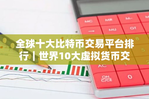 全球十大比特币交易平台排行｜世界10大虚拟货币交易所排行榜