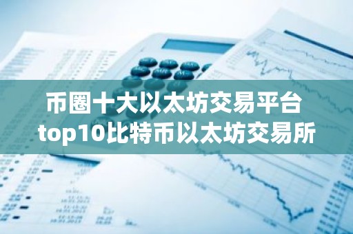 币圈十大以太坊交易平台 top10比特币以太坊交易所