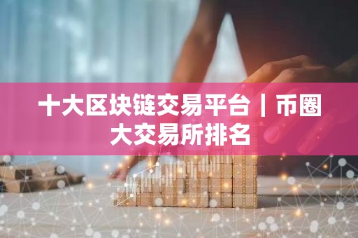 十大区块链交易平台｜币圈大交易所排名