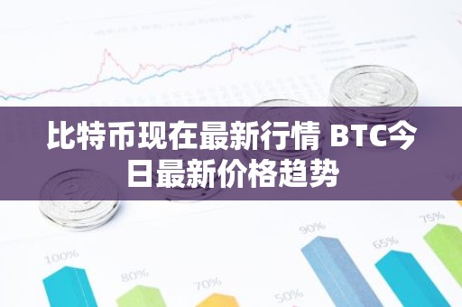 比特币现在最新行情 BTC今日最新价格趋势