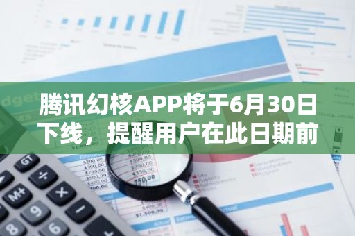 腾讯幻核APP将于6月30日下线，提醒用户在此日期前申请退款