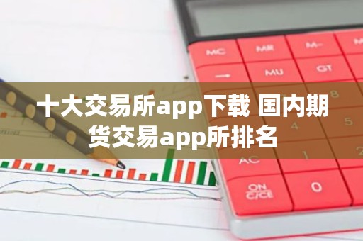 十大交易所app下载 国内期货交易app所排名