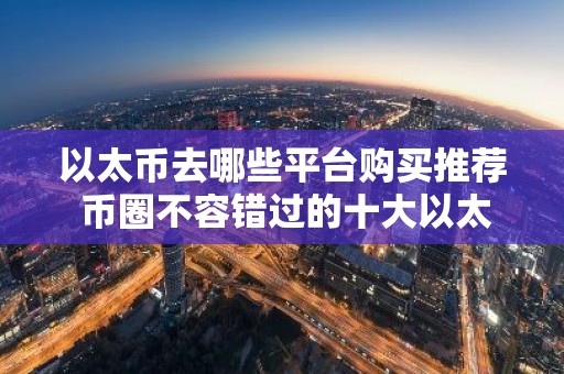 以太币去哪些平台购买推荐 币圈不容错过的十大以太币购买平台