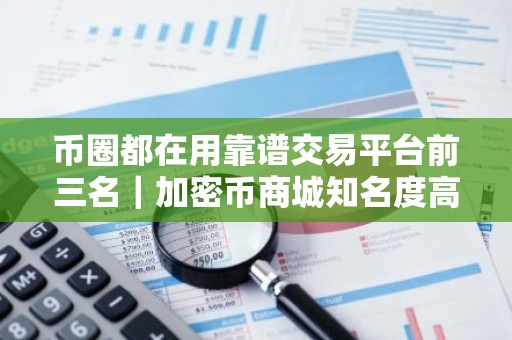 币圈都在用靠谱交易平台前三名｜加密币商城知名度高三大排名