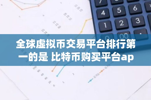 全球虚拟币交易平台排行第一的是 比特币购买平台app