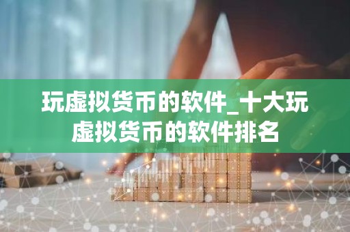 玩虚拟货币的软件_十大玩虚拟货币的软件排名