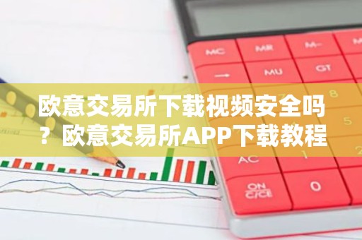 欧意交易所下载视频安全吗？欧意交易所APP下载教程