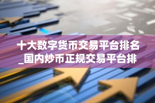 十大数字货币交易平台排名_国内炒币正规交易平台排行榜