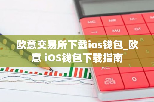 欧意交易所下载ios钱包_欧意 iOS钱包下载指南